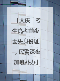 大庆一考生高考前夜丢失身份证，民警深夜加班补办