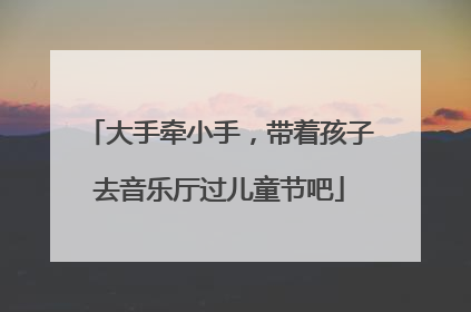 大手牵小手，带着孩子去音乐厅过儿童节吧