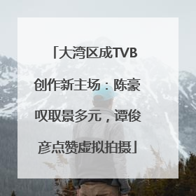大湾区成TVB创作新主场：陈豪叹取景多元，谭俊彦点赞虚拟拍摄