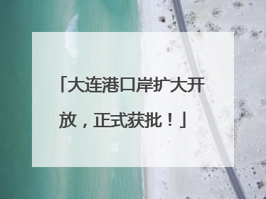 大连港口岸扩大开放，正式获批！