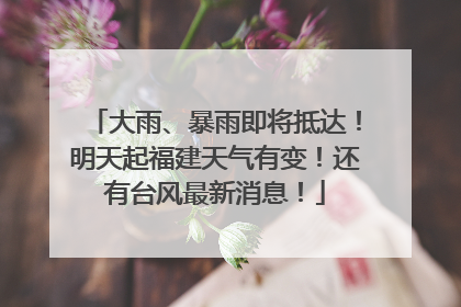 大雨、暴雨即将抵达！明天起福建天气有变！还有台风最新消息！