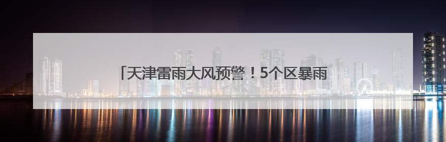 天津雷雨大风预警！5个区暴雨预警！短时雨强较大！下午开场