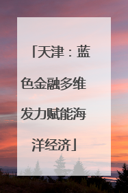 天津：蓝色金融多维发力赋能海洋经济