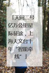 天问二号亿万公里星际征途，上海天文台十年“智能牵线”