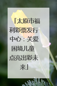 太原市福利彩票发行中心：关爱困境儿童 点亮出彩未来