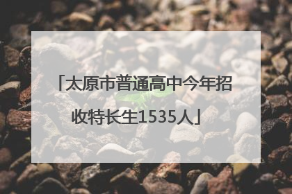 太原市普通高中今年招收特长生1535人