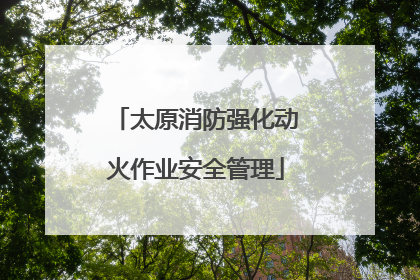 太原消防强化动火作业安全管理