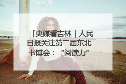 央媒看吉林｜人民日报关注第二届东北书博会：“阅读力”也是“发展力”