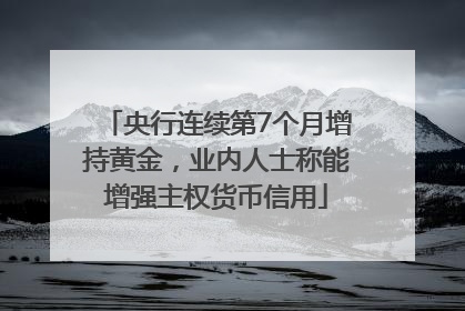 央行连续第7个月增持黄金，业内人士称能增强主权货币信用