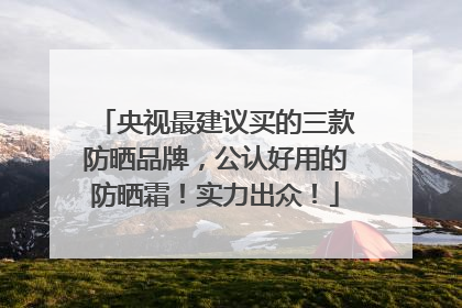 央视最建议买的三款防晒品牌，公认好用的防晒霜！实力出众！