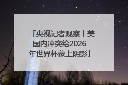央视记者观察丨美国内冲突给2026年世界杯蒙上阴影