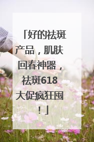 好的祛斑产品，肌肤回春神器，祛斑618大促疯狂囤！