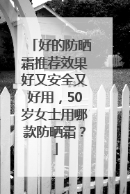 好的防晒霜推荐效果好又安全又好用，50岁女士用哪款防晒霜？