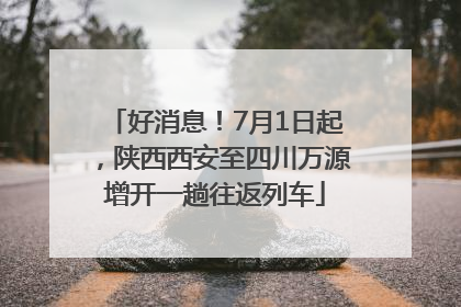 好消息！7月1日起，陕西西安至四川万源增开一趟往返列车