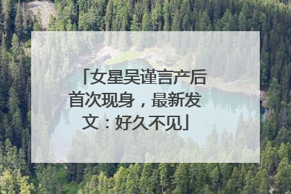 女星吴谨言产后首次现身，最新发文：好久不见
