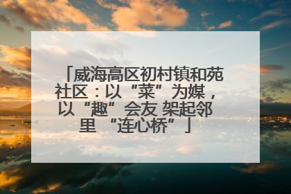 威海高区初村镇和苑社区：以“菜”为媒，以“趣”会友 架起邻里 “连心桥”