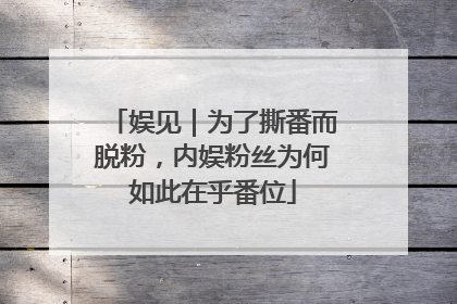 娱见｜为了撕番而脱粉，内娱粉丝为何如此在乎番位