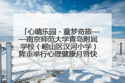心晴乐园・童梦奇旅——南京师范大学青岛附属学校（崂山区汉河小学）隆重举行心理健康月暨快乐六一游园会