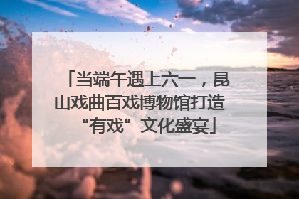 当端午遇上六一，昆山戏曲百戏博物馆打造“有戏”文化盛宴