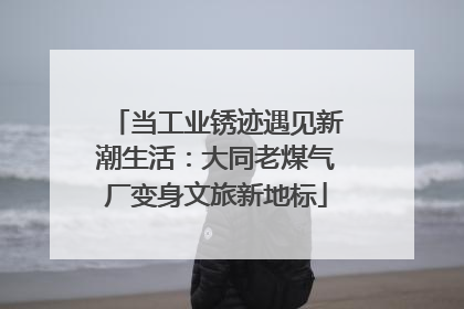 当工业锈迹遇见新潮生活：大同老煤气厂变身文旅新地标