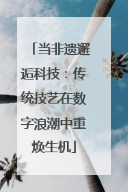当非遗邂逅科技：传统技艺在数字浪潮中重焕生机