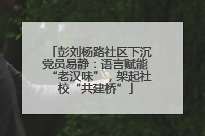 彭刘杨路社区下沉党员易静：语言赋能“老汉味”，架起社校“共建桥”