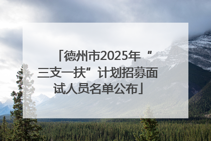 德州市2025年“三支一扶”计划招募面试人员名单公布
