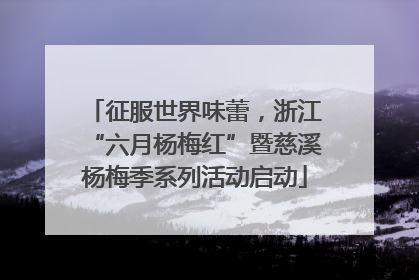 征服世界味蕾，浙江“六月杨梅红”暨慈溪杨梅季系列活动启动