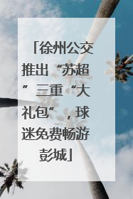 徐州公交推出“苏超”三重“大礼包”，球迷免费畅游彭城