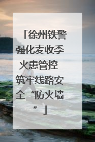 徐州铁警强化麦收季火患管控 筑牢线路安全“防火墙”