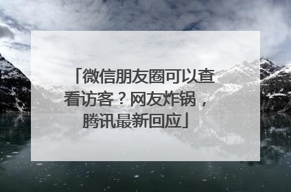 微信朋友圈可以查看访客？网友炸锅，腾讯最新回应