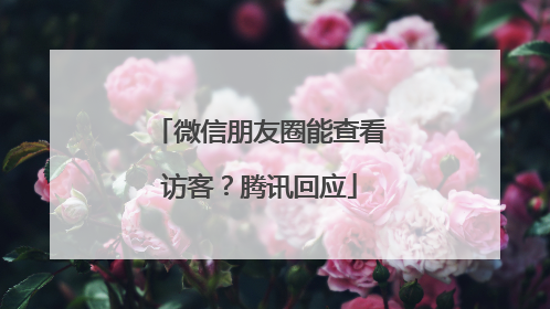 微信朋友圈能查看访客？腾讯回应