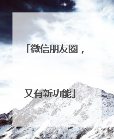 微信朋友圈，又有新功能