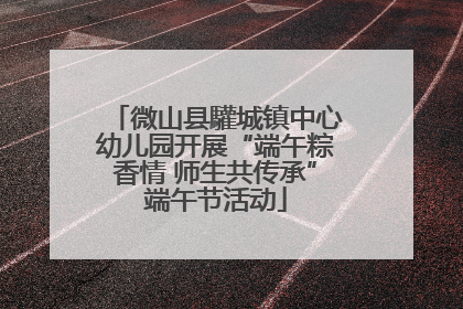 微山县驩城镇中心幼儿园开展“端午粽香情 师生共传承”端午节活动