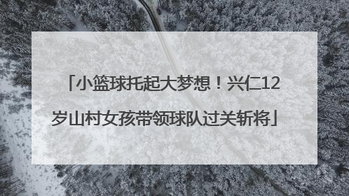 小篮球托起大梦想！兴仁12岁山村女孩带领球队过关斩将