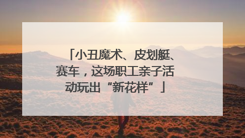 小丑魔术、皮划艇、赛车，这场职工亲子活动玩出“新花样”