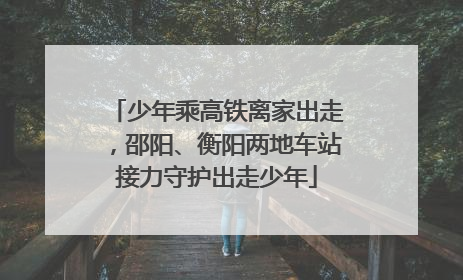 少年乘高铁离家出走，邵阳、衡阳两地车站接力守护出走少年