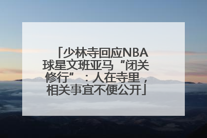 少林寺回应NBA球星文班亚马“闭关修行”：人在寺里，相关事宜不便公开