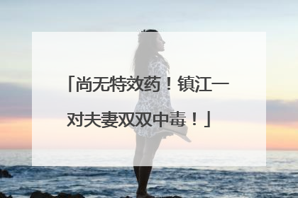 尚无特效药！镇江一对夫妻双双中毒！