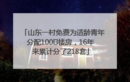 山东一村免费为适龄青年分配100㎡楼房，16年来累计分了218套