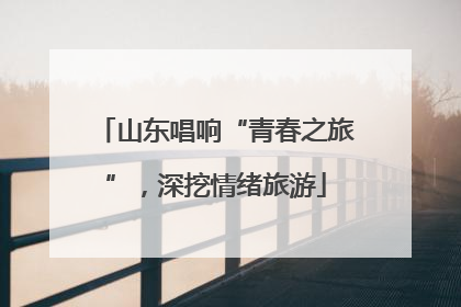 山东唱响“青春之旅”，深挖情绪旅游
