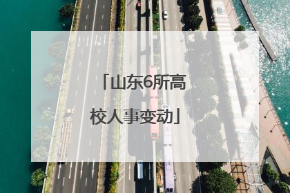山东6所高校人事变动
