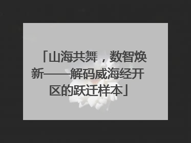山海共舞，数智焕新——解码威海经开区的跃迁样本