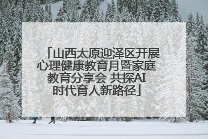 山西太原迎泽区开展心理健康教育月暨家庭教育分享会 共探AI时代育人新路径