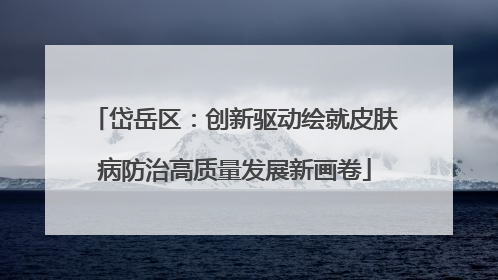 岱岳区：创新驱动绘就皮肤病防治高质量发展新画卷