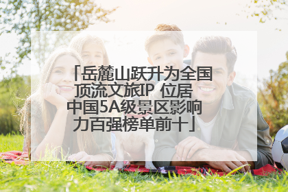 岳麓山跃升为全国顶流文旅IP 位居中国5A级景区影响力百强榜单前十