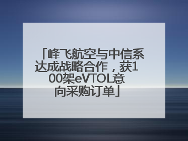 峰飞航空与中信系达成战略合作，获100架eVTOL意向采购订单