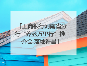 工商银行河南省分行“养老万里行”推介会 落地许昌