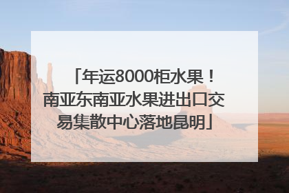 年运8000柜水果！南亚东南亚水果进出口交易集散中心落地昆明