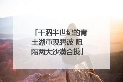 干涸半世纪的青土湖重现碧波 阻隔两大沙漠合拢